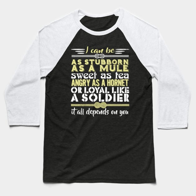 I Can Be As Stubborn As A Mule Sweet As Tea Angry As A Hornet Or Loyal Like A Soldier It All Depends On You Baseball T-Shirt by fromherotozero